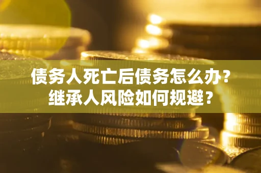 武汉债务人死亡后债务怎么办？继承人风险如何规避？