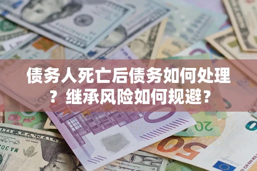 武汉债务人死亡后债务如何处理？继承风险如何规避？
