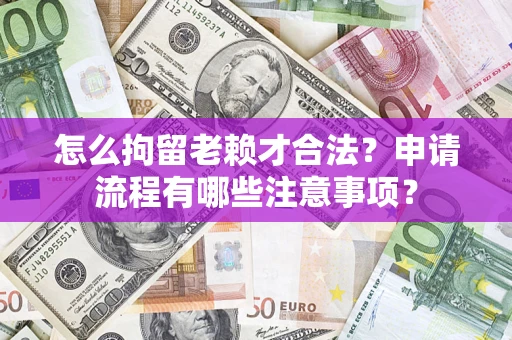 武汉怎么拘留老赖才合法？申请流程有哪些注意事项？
