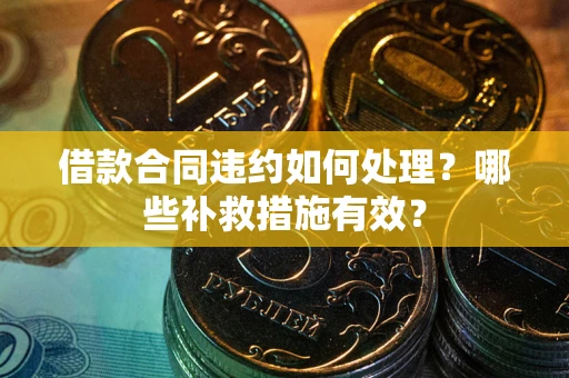 武汉借款合同违约如何处理？哪些补救措施有效？