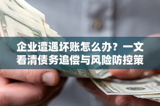 武汉企业遭遇坏账怎么办？一文看清债务追偿与风险防控策略