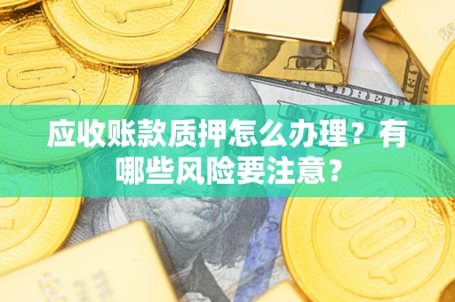 武汉应收账款质押怎么办理？有哪些风险要注意？