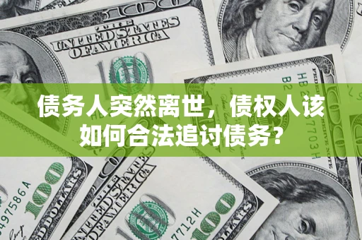 武汉债务人突然离世，债权人该如何合法追讨债务？