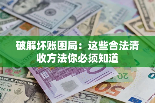 武汉破解坏账困局：这些合法清收方法你必须知道