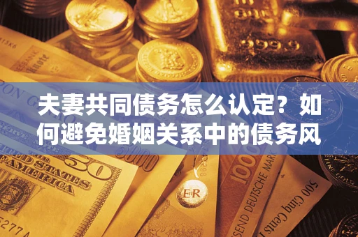 武汉夫妻共同债务怎么认定？如何避免婚姻关系中的债务风险？