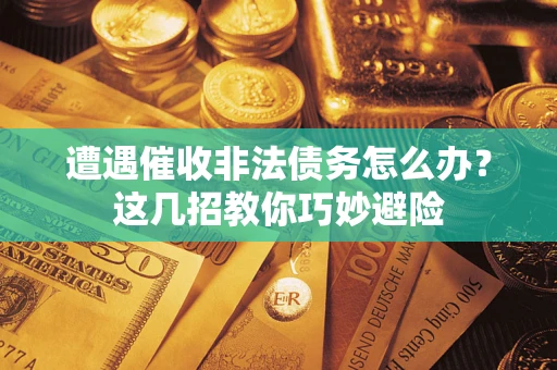 武汉遭遇催收非法债务怎么办？这几招教你巧妙避险