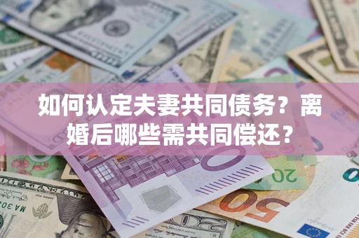 武汉如何认定夫妻共同债务？离婚后哪些需共同偿还？