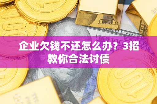 武汉企业欠钱不还怎么办？3招教你合法讨债