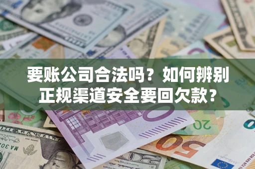 武汉要账公司合法吗？如何辨别正规渠道安全要回欠款？