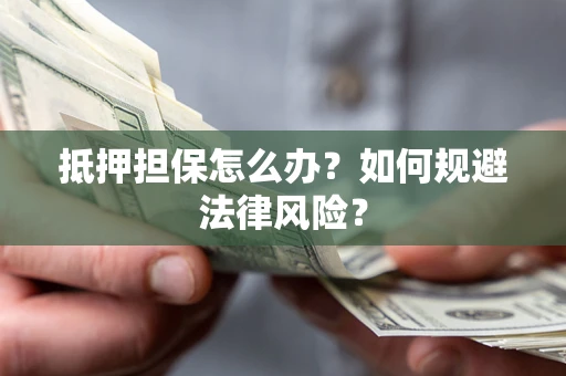 武汉抵押担保怎么办？如何规避法律风险？