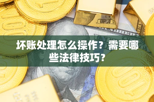 武汉坏账处理怎么操作？需要哪些法律技巧？