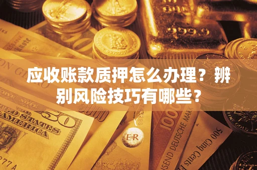 武汉应收账款质押怎么办理？辨别风险技巧有哪些？