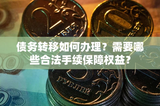 武汉债务转移如何办理？需要哪些合法手续保障权益？