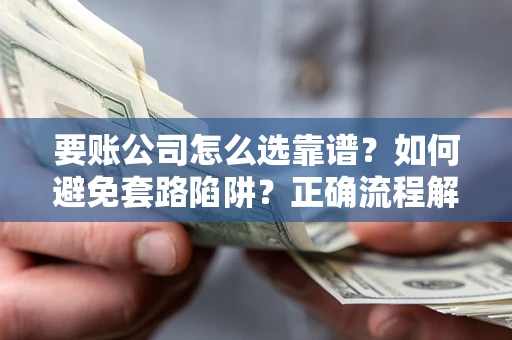 武汉要账公司怎么选靠谱？如何避免套路陷阱？正确流程解析