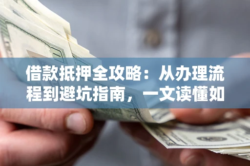 武汉借款抵押全攻略：从办理流程到避坑指南，一文读懂如何安全融资