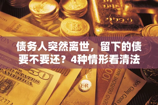 武汉债务人突然离世，留下的债要不要还？4种情形看清法律判决