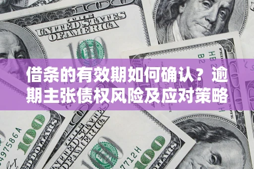 武汉借条的有效期如何确认？逾期主张债权风险及应对策略？