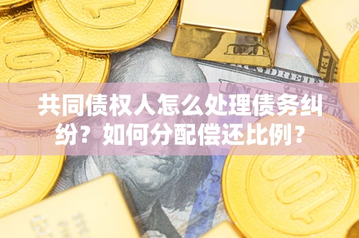 武汉共同债权人怎么处理债务纠纷？如何分配偿还比例？