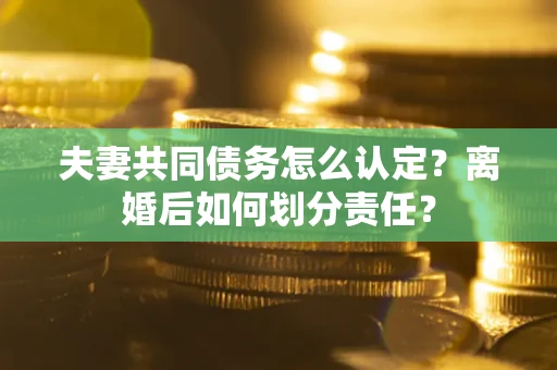武汉夫妻共同债务怎么认定？离婚后如何划分责任？