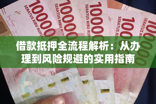 武汉借款抵押全流程解析：从办理到风险规避的实用指南