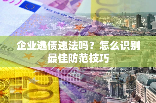 武汉企业逃债违法吗？怎么识别最佳防范技巧