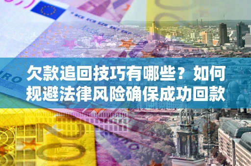 武汉欠款追回技巧有哪些？如何规避法律风险确保成功回款？