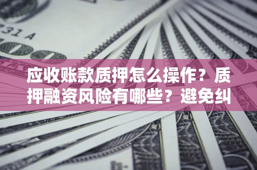 武汉应收账款质押怎么操作？质押融资风险有哪些？避免纠纷高效融资技巧