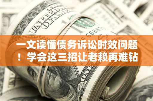 武汉一文读懂债务诉讼时效问题！学会这三招让老赖再难钻空子