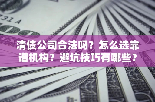 武汉清债公司合法吗？怎么选靠谱机构？避坑技巧有哪些？