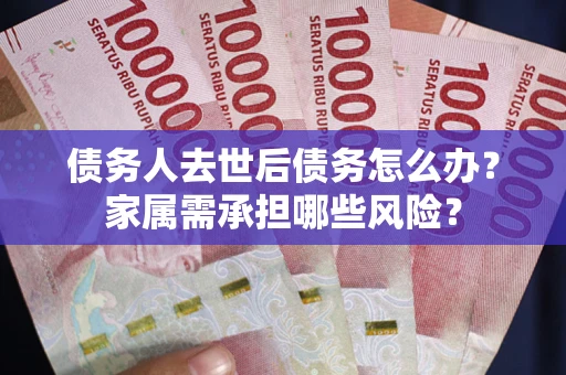 武汉债务人去世后债务怎么办？家属需承担哪些风险？