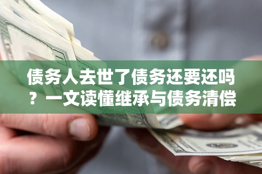 武汉债务人去世了债务还要还吗？一文读懂继承与债务清偿