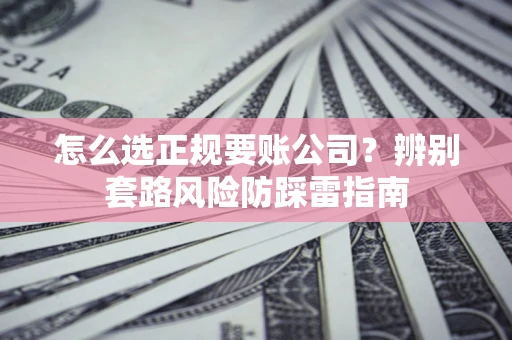 武汉怎么选正规要账公司？辨别套路风险防踩雷指南