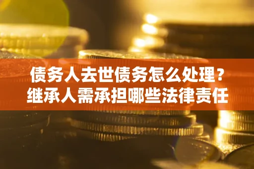 武汉债务人去世债务怎么处理？继承人需承担哪些法律责任？