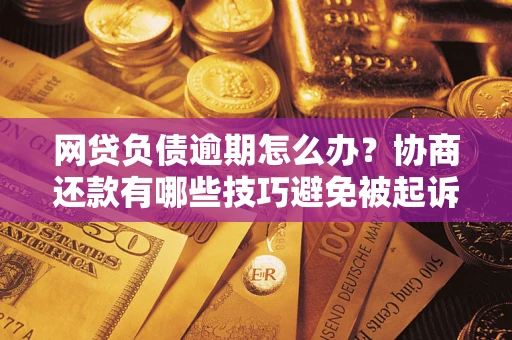 武汉网贷负债逾期怎么办？协商还款有哪些技巧避免被起诉？