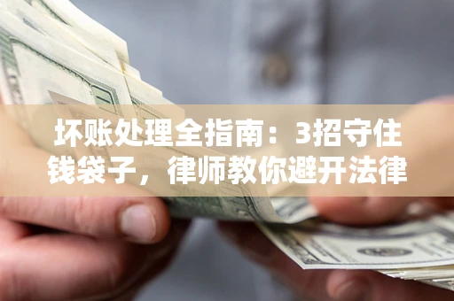 武汉坏账处理全指南：3招守住钱袋子，律师教你避开法律雷区