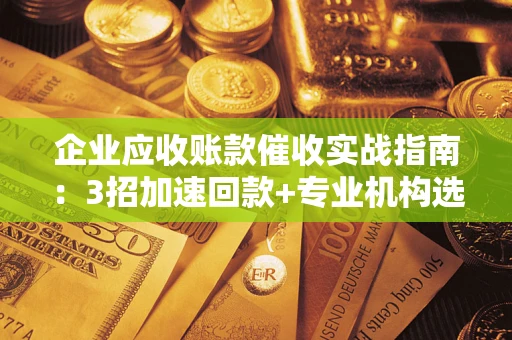 武汉企业应收账款催收实战指南：3招加速回款+专业机构选择避坑
