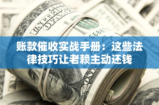 武汉账款催收实战手册：这些法律技巧让老赖主动还钱