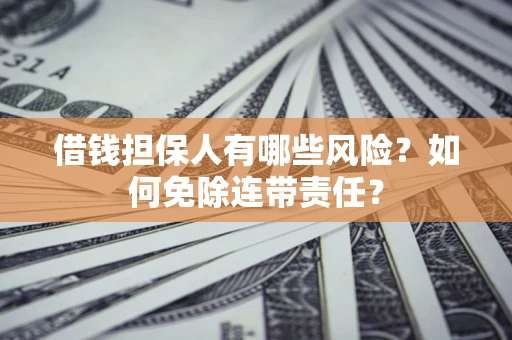 武汉借钱担保人有哪些风险？如何免除连带责任？