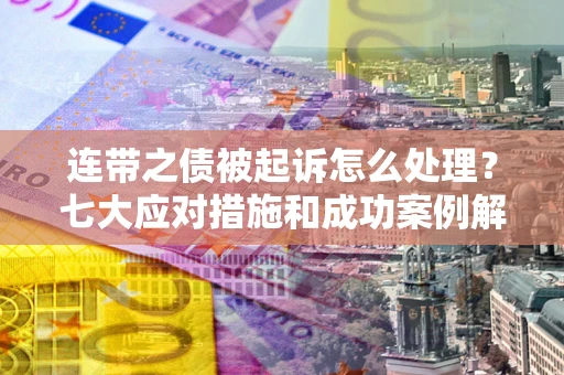 武汉连带之债被起诉怎么处理？七大应对措施和成功案例解析