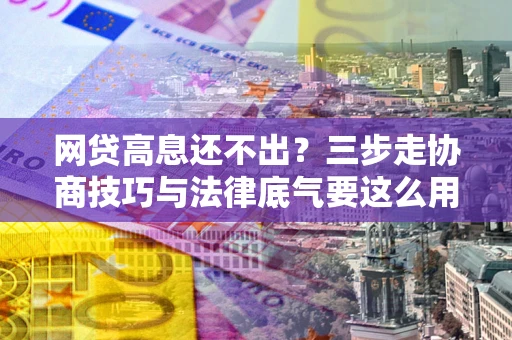 武汉网贷高息还不出？三步走协商技巧与法律底气要这么用