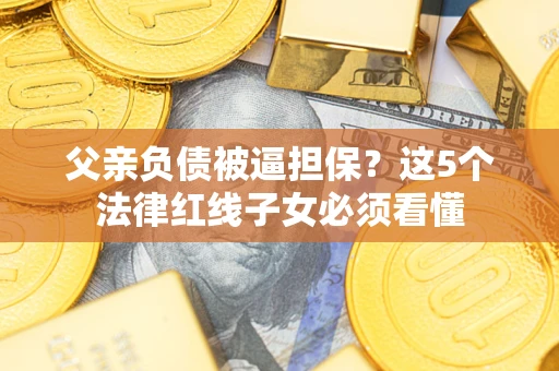 武汉父亲负债被逼担保？这5个法律红线子女必须看懂