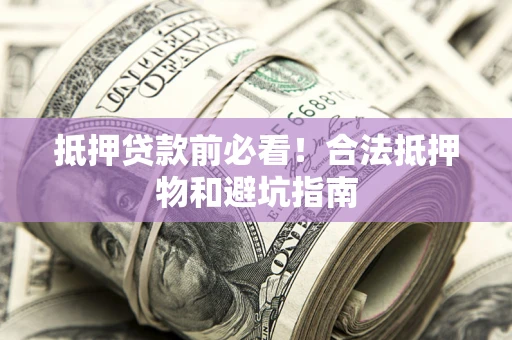 武汉抵押贷款前必看！合法抵押物和避坑指南