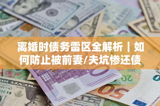 武汉离婚时债务雷区全解析｜如何防止被前妻/夫坑惨还债？