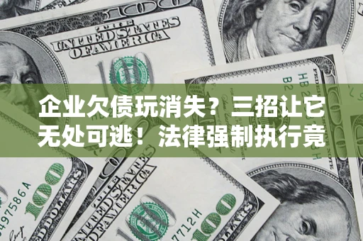 武汉企业欠债玩消失？三招让它无处可逃！法律强制执行竟比讨债公司还狠？