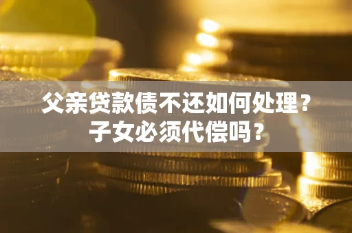 武汉父亲贷款债不还如何处理？子女必须代偿吗？