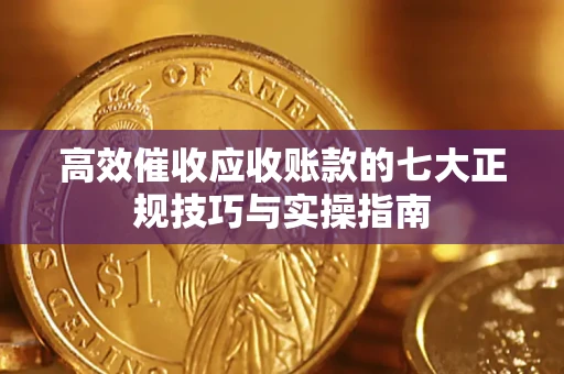 武汉高效催收应收账款的七大正规技巧与实操指南