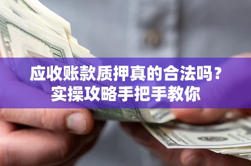 武汉应收账款质押真的合法吗？实操攻略手把手教你