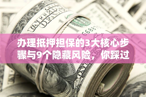 武汉办理抵押担保的3大核心步骤与9个隐藏风险，你踩过哪个坑？