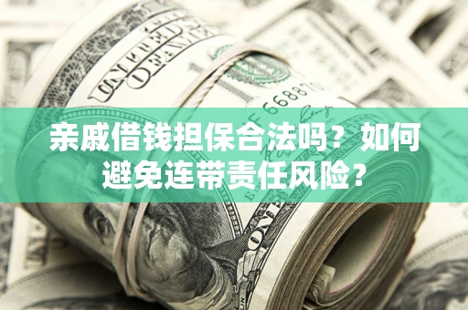 武汉亲戚借钱担保合法吗？如何避免连带责任风险？
