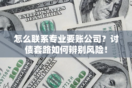 武汉怎么联系专业要账公司？讨债套路如何辨别风险！